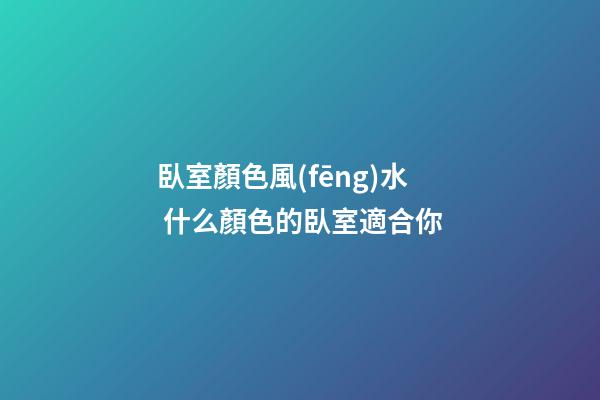 臥室顏色風(fēng)水 什么顏色的臥室適合你